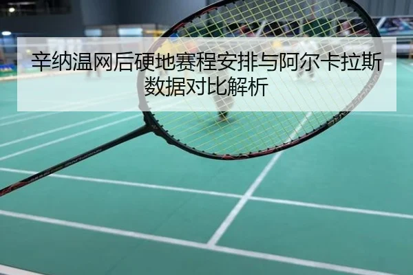 辛纳温网后硬地赛程安排与阿尔卡拉斯数据对比解析