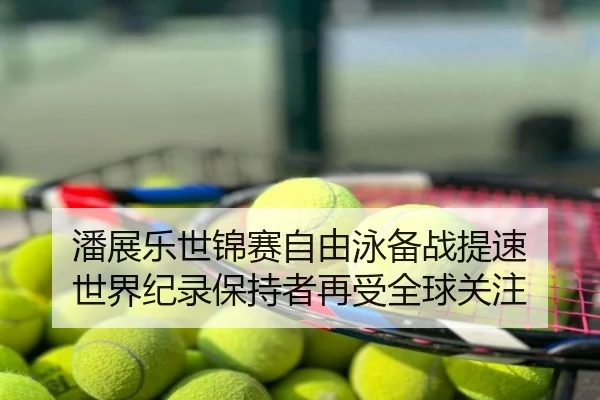 潘展乐世锦赛自由泳备战提速 世界纪录保持者再受全球关注