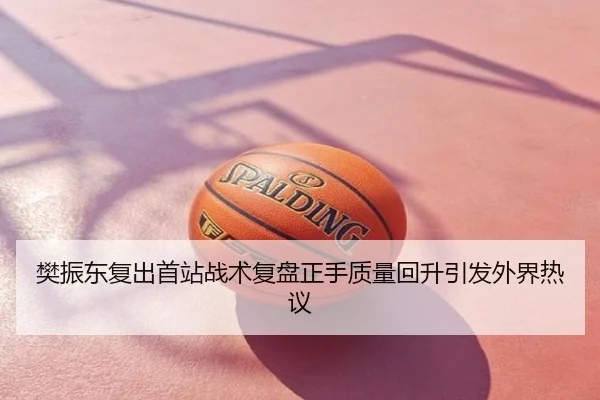 樊振东复出首站战术复盘正手质量回升引发外界热议
