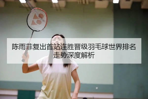 陈雨菲复出首站连胜晋级羽毛球世界排名走势深度解析