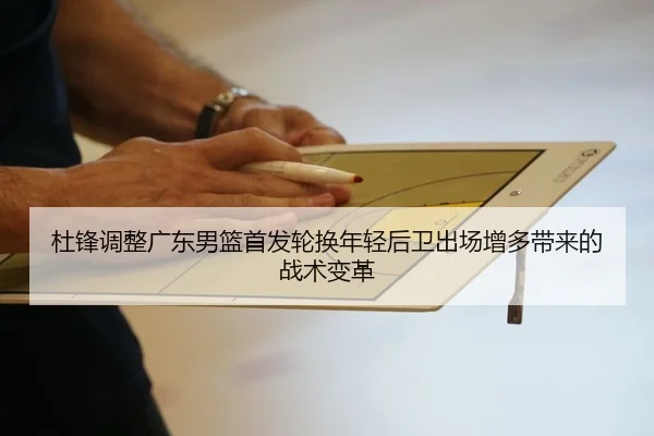杜锋调整广东男篮首发轮换年轻后卫出场增多带来的战术变革