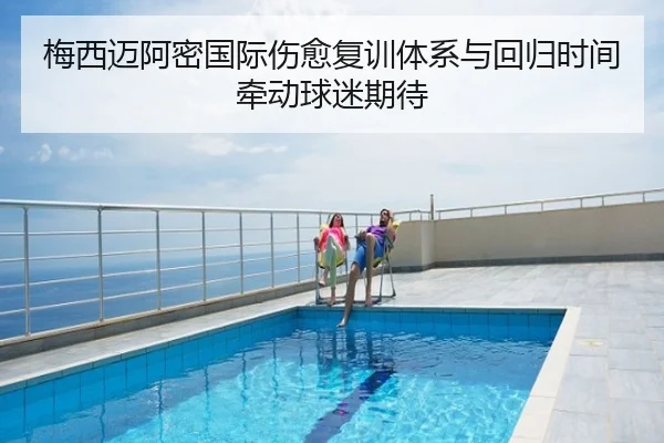 梅西迈阿密国际伤愈复训体系与回归时间牵动球迷期待